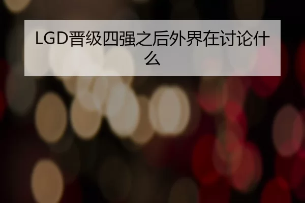 LGD晋级四强之后外界在讨论什么 - hth